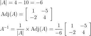 \begin{aligned} &|A|=4-10=-6 \\ &\operatorname{Adj}(A)=\left[\begin{array}{cc} 1 & -5 \\ -2 & 4 \end{array}\right] \\ &A^{-1}=\frac{1}{|A|} \times \operatorname{Adj}(A)=\frac{1}{-6}\left[\begin{array}{cc} 1 & -5 \\ -2 & 4 \end{array}\right] \end{aligned}