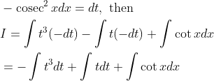 \begin{aligned} &-\operatorname{cosec}^{2} x d x=d t, \text { then } \\ &I=\int t^{3}(-d t)-\int t(-d t)+\int \cot x d x \\ &=-\int t^{3} d t+\int t d t+\int \cot x d x \end{aligned}