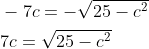 \begin{aligned} &-7 c=-\sqrt{25-c^{2}} \\ &7 c=\sqrt{25-c^{2}} \end{aligned}