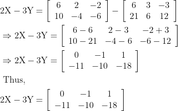 \begin{aligned} &2 \mathrm{X}-3 \mathrm{Y}=\left[\begin{array}{ccc} 6 & 2 & -2 \\ 10 & -4 & -6 \end{array}\right]-\left[\begin{array}{ccc} 6 & 3 & -3 \\ 21 & 6 & 12 \end{array}\right]\\ &\Rightarrow 2 \mathrm{X}-3 \mathrm{Y}=\left[\begin{array}{ccc} 6-6 & 2-3 & -2+3 \\ 10-21 & -4-6 & -6-12 \end{array}\right]\\ &\Rightarrow 2 \mathrm{X}-3 \mathrm{Y}=\left[\begin{array}{ccc} 0 & -1 & 1 \\ -11 & -10 & -18 \end{array}\right]\\ &\text { Thus, }\\ &2 \mathrm{X}-3 \mathrm{Y}=\left[\begin{array}{ccc} 0 & -1 & 1 \\ -11 & -10 & -18 \end{array}\right] \end{aligned}