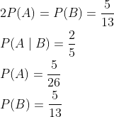 \begin{aligned} &2 P(A)=P(B)=\frac{5}{13} \\ &P(A \mid B)=\frac{2}{5} \\ &P(A)=\frac{5}{26} \\ &P(B)=\frac{5}{13} \end{aligned}
