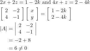 \begin{aligned} &2 x+2 z=1-2 k \text { and } 4 x+z=2-4 k \\ &{\left[\begin{array}{ll} 2 & -2 \\ 4 & -1 \end{array}\right]\left[\begin{array}{l} x \\ y \end{array}\right]=\left[\begin{array}{l} 1-2 k \\ 2-4 k \end{array}\right]} \\ &\begin{aligned} |A| &=\left|\begin{array}{ll} 2 & -2 \\ 4 & -1 \end{array}\right| \\ &=-2+8 \\ &=6 \neq 0 \end{aligned} \end{aligned}