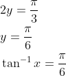 \begin{aligned} &2 y=\frac{\pi}{3} \\ &y=\frac{\pi}{6} \\ &\tan ^{-1} x=\frac{\pi}{6} \end{aligned}