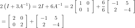 \begin{aligned} &2\left(I+3 A^{-1}\right)=2 I+6 A^{-1}=2\left[\begin{array}{ll} 1 & 0 \\ 0 & 1 \end{array}\right]+\frac{6}{6}\left[\begin{array}{cc} -1 & 5 \\ 2 & -4 \end{array}\right] \\ &=\left[\begin{array}{ll} 2 & 0 \\ 0 & 2 \end{array}\right]+\left[\begin{array}{cc} -1 & 5 \\ 2 & -4 \end{array}\right] \end{aligned}