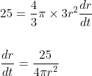 \begin{aligned} &25=\frac{4}{3} \pi \times 3 r^{2} \frac{d r}{d t}\\\\ &\frac{d r}{d t}=\frac{25}{4 \pi r^{2}} \end{aligned}
