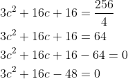 \begin{aligned} &3 c^{2}+16 c+16=\frac{256}{4} \\ &3 c^{2}+16 c+16=64 \\ &3 c^{2}+16 c+16-64=0 \\ &3 c^{2}+16 c-48=0 \end{aligned}