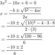 \begin{aligned} &3 x^{2}-10 x+8=0 \\ &x=\frac{-b \pm \sqrt{b^{2}-4 a c}}{2 a} \\ &=\frac{-10 \pm \sqrt{(10)^{2}-4 \cdot 3 \cdot 8}}{2 \cdot(3)} \\ &=\frac{+10 \pm \sqrt{100-96}}{6} \\ &=\frac{-10 \pm 2}{6} \end{aligned}