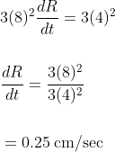 \begin{aligned} &3(8)^{2} \frac{d R}{d t}=3(4)^{2} \\\\ &\frac{d R}{d t}=\frac{3(8)^{2}}{3(4)^{2}} \\\\ &=0.25 \: \mathrm{cm} / \mathrm{sec} \end{aligned}