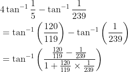 \begin{aligned} &4 \tan ^{-1} \frac{1}{5}-\tan ^{-1} \frac{1}{239} \\ &=\tan ^{-1}\left(\frac{120}{119}\right)-\tan ^{-1}\left(\frac{1}{239}\right) \\ &=\tan ^{-1}\left(\frac{\frac{120}{119}-\frac{1}{239}}{1+\frac{120}{119} \times \frac{1}{239}}\right) \end{aligned}