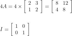 \begin{aligned} &4 A=4 \times\left[\begin{array}{ll} 2 & 3 \\ 1 & 2 \end{array}\right]=\left[\begin{array}{ll} 8 & 12 \\ 4 & 8 \end{array}\right] \\ \\&I=\left[\begin{array}{ll} 1 & 0 \\ 0 & 1 \end{array}\right] \end{aligned}