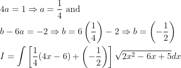 \begin{aligned} &4 a=1 \Rightarrow a=\frac{1}{4} \text { and } \\ &b-6 a=-2 \Rightarrow b=6\left(\frac{1}{4}\right)-2 \Rightarrow b=\left(-\frac{1}{2}\right) \\ &I=\int\left[\frac{1}{4}(4 x-6)+\left(-\frac{1}{2}\right)\right] \sqrt{2 x^{2}-6 x+5} d x \end{aligned}