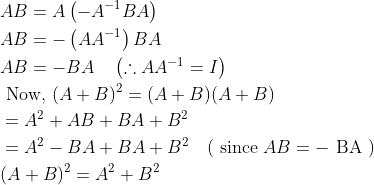 \begin{aligned} &A B=A\left(-A^{-1} B A\right) \\ &A B=-\left(A A^{-1}\right) B A \\ &A B=-B A \quad\left(\therefore A A^{-1}=I\right) \\ &\text { Now, }(A+B)^{2}=(A+B)(A+B) \\ &=A^{2}+A B+B A+B^{2} \\ &=A^{2}-B A+B A+B^{2} \quad(\text { since } A B=-\text { BA }) \\ &(A+B)^{2}=A^{2}+B^{2} \end{aligned}