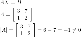 \begin{aligned} &A X=B \\ &A=\left[\begin{array}{cc} 3 & 7 \\ 1 & 2 \end{array}\right]\\ &|A|=\left[\begin{array}{cc} 3 & 7 \\ 1 & 2 \end{array}\right]=6-7=-1 \neq 0 \end{aligned}