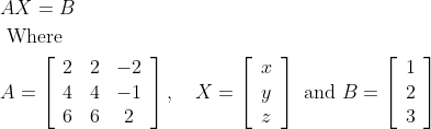 \begin{aligned} &A X=B\\ &\text { Where }\\ &A=\left[\begin{array}{ccc} 2 & 2 & -2 \\ 4 & 4 & -1 \\ 6 & 6 & 2 \end{array}\right], \quad X=\left[\begin{array}{l} x \\ y \\ z \end{array}\right] \text { and } B=\left[\begin{array}{l} 1 \\ 2 \\ 3 \end{array}\right] \end{aligned}