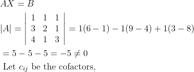 \begin{aligned} &A X=B\\ &|A|=\left|\begin{array}{lll} 1 & 1 & 1 \\ 3 & 2 & 1 \\ 4 & 1 & 3 \end{array}\right|=1(6-1)-1(9-4)+1(3-8)\\ &=5-5-5=-5 \neq 0\\ &\text { Let } c_{i j} \text { be the cofactors, } \end{aligned}