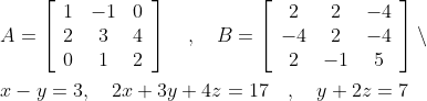 \begin{aligned} &A=\left[\begin{array}{ccc} 1 & -1 & 0 \\ 2 & 3 & 4 \\ 0 & 1 & 2 \end{array}\right] \quad, \quad B=\left[\begin{array}{ccc} 2 & 2 & -4 \\ -4 & 2 & -4 \\ 2 & -1 & 5 \end{array}\right] \backslash \\ &x-y=3, \quad 2 x+3 y+4 z=17 \quad, \quad y+2 z=7 \end{aligned}