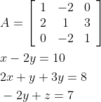 \begin{aligned} &A=\left[\begin{array}{ccc} 1 & -2 & 0 \\ 2 & 1 & 3 \\ 0 & -2 & 1 \end{array}\right] \\ &x-2 y=10 \\ &2 x+y+3 y=8 \\ &-2 y+z=7 \end{aligned}