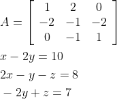 \begin{aligned} &A=\left[\begin{array}{ccc} 1 & 2 & 0 \\ -2 & -1 & -2 \\ 0 & -1 & 1 \end{array}\right] \\ &x-2 y=10 \\ &2 x-y-z=8 \\ &-2 y+z=7 \end{aligned}