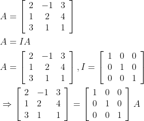 \begin{aligned} &A=\left[\begin{array}{ccc} 2 & -1 & 3 \\ 1 & 2 & 4 \\ 3 & 1 & 1 \end{array}\right] \\ &A=I A \\ &A=\left[\begin{array}{ccc} 2 & -1 & 3 \\ 1 & 2 & 4 \\ 3 & 1 & 1 \end{array}\right], I=\left[\begin{array}{lll} 1 & 0 & 0 \\ 0 & 1 & 0 \\ 0 & 0 & 1 \end{array}\right] \\ &\Rightarrow\left[\begin{array}{lll} 2 & -1 & 3 \\ 1 & 2 & 4 \\ 3 & 1 & 1 \end{array}\right]=\left[\begin{array}{lll} 1 & 0 & 0 \\ 0 & 1 & 0 \\ 0 & 0 & 1 \end{array}\right] A \end{aligned}