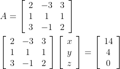 \begin{aligned} &A=\left[\begin{array}{ccc} 2 & -3 & 3 \\ 1 & 1 & 1 \\ 3 & -1 & 2 \end{array}\right] \\ &{\left[\begin{array}{ccc} 2 & -3 & 3 \\ 1 & 1 & 1 \\ 3 & -1 & 2 \end{array}\right]\left[\begin{array}{l} x \\ y \\ z \end{array}\right]=\left[\begin{array}{c} 14 \\ 4 \\ 0 \end{array}\right]} \end{aligned}