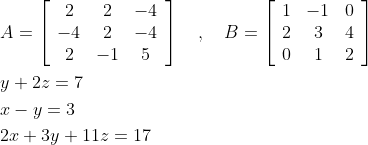 \begin{aligned} &A=\left[\begin{array}{ccc} 2 & 2 & -4 \\ -4 & 2 & -4 \\ 2 & -1 & 5 \end{array}\right] \quad, \quad B=\left[\begin{array}{ccc} 1 & -1 & 0 \\ 2 & 3 & 4 \\ 0 & 1 & 2 \end{array}\right] \\ &y+2 z=7 \\ &x-y=3 \\ &2 x+3 y+11 z=17 \end{aligned}