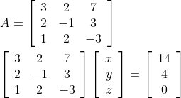 \begin{aligned} &A=\left[\begin{array}{ccc} 3 & 2 & 7 \\ 2 & -1 & 3 \\ 1 & 2 & -3 \end{array}\right] \\ &{\left[\begin{array}{ccc} 3 & 2 & 7 \\ 2 & -1 & 3 \\ 1 & 2 & -3 \end{array}\right]\left[\begin{array}{c} x \\ y \\ z \end{array}\right]=\left[\begin{array}{c} 14 \\ 4 \\ 0 \end{array}\right]} \end{aligned}