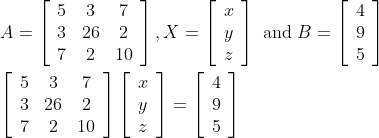 \begin{aligned} &A=\left[\begin{array}{ccc} 5 & 3 & 7 \\ 3 & 26 & 2 \\ 7 & 2 & 10 \end{array}\right], X=\left[\begin{array}{l} x \\ y \\ z \end{array}\right] \text { and } B=\left[\begin{array}{l} 4 \\ 9 \\ 5 \end{array}\right] \\ &{\left[\begin{array}{ccc} 5 & 3 & 7 \\ 3 & 26 & 2 \\ 7 & 2 & 10 \end{array}\right]\left[\begin{array}{l} x \\ y \\ z \end{array}\right]=\left[\begin{array}{l} 4 \\ 9 \\ 5 \end{array}\right]} \end{aligned}