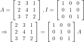 \begin{aligned} &A=\left[\begin{array}{lll} 2 & 3 & 1 \\ 2 & 4 & 1 \\ 3 & 7 & 2 \end{array}\right], I=\left[\begin{array}{lll} 1 & 0 & 0 \\ 0 & 1 & 0 \\ 0 & 0 & 1 \end{array}\right] \\ &\Rightarrow\left[\begin{array}{lll} 2 & 3 & 1 \\ 2 & 4 & 1 \\ 3 & 7 & 2 \end{array}\right]=\left[\begin{array}{lll} 1 & 0 & 0 \\ 0 & 1 & 0 \\ 0 & 0 & 1 \end{array}\right] A \end{aligned}