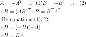 \begin{aligned} &A=-A^{T} \quad \ldots(1) B=-B^{t} \quad \ldots \text { (2) }\\ &A B=(A B)^{T} A B=B^{T} A^{T}\\ &\text { By equations }(1),(2)\\ &A B=(-B)(-A)\\ &A B=B A \end{aligned}