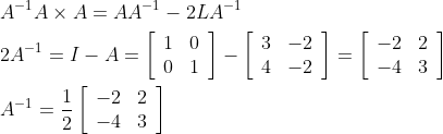 \begin{aligned} &A^{-1} A \times A=A A^{-1}-2 L A^{-1} \\ &2 A^{-1}=I-A=\left[\begin{array}{ll} 1 & 0 \\ 0 & 1 \end{array}\right]-\left[\begin{array}{ll} 3 & -2 \\ 4 & -2 \end{array}\right]=\left[\begin{array}{ll} -2 & 2 \\ -4 & 3 \end{array}\right] \\ &A^{-1}=\frac{1}{2}\left[\begin{array}{ll} -2 & 2 \\ -4 & 3 \end{array}\right] \end{aligned}
