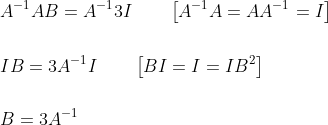 \begin{aligned} &A^{-1} A B=A^{-1} 3 I \qquad\left[A^{-1} A=A A^{-1}=I\right] \\\\ &I B=3 A^{-1} I \qquad\left[B I=I=I B^{2}\right] \\\\ &B=3 A^{-1} \end{aligned}