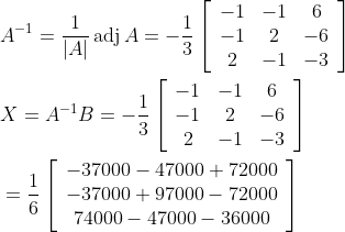 \begin{aligned} &A^{-1}=\frac{1}{|A|} \operatorname{adj} A=-\frac{1}{3}\left[\begin{array}{ccc} -1 & -1 & 6 \\ -1 & 2 & -6 \\ 2 & -1 & -3 \end{array}\right] \\ &X=A^{-1} B=-\frac{1}{3}\left[\begin{array}{ccc} -1 & -1 & 6 \\ -1 & 2 & -6 \\ 2 & -1 & -3 \end{array}\right] \\ &=\frac{1}{6}\left[\begin{array}{c} -37000-47000+72000 \\ -37000+97000-72000 \\ 74000-47000-36000 \end{array}\right] \end{aligned}