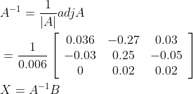 \begin{aligned} &A^{-1}=\frac{1}{|A|} a d j A \\ &=\frac{1}{0.006}\left[\begin{array}{ccc} 0.036 & -0.27 & 0.03 \\ -0.03 & 0.25 & -0.05 \\ 0 & 0.02 & 0.02 \end{array}\right] \\ &X=A^{-1} B \end{aligned}