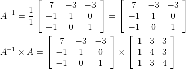 \begin{aligned} &A^{-1}=\frac{1}{1}\left[\begin{array}{ccc} 7 & -3 & -3 \\ -1 & 1 & 0 \\ -1 & 0 & 1 \end{array}\right]=\left[\begin{array}{ccc} 7 & -3 & -3 \\ -1 & 1 & 0 \\ -1 & 0 & 1 \end{array}\right] \\ &A^{-1} \times A=\left[\begin{array}{ccc} 7 & -3 & -3 \\ -1 & 1 & 0 \\ -1 & 0 & 1 \end{array}\right] \times\left[\begin{array}{ccc} 1 & 3 & 3 \\ 1 & 4 & 3 \\ 1 & 3 & 4 \end{array}\right] \end{aligned}