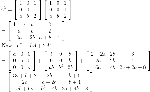 \begin{aligned} &A^{2}=\left[\begin{array}{lll} 1 & 0 & 1 \\ 0 & 0 & 1 \\ a & b & 2 \end{array}\right]\left[\begin{array}{lll} 1 & 0 & 1 \\ 0 & 0 & 1 \\ a & b & 2 \end{array}\right] \\ &=\left[\begin{array}{ccc} 1+a & b & 3 \\ a & b & 2 \\ 3 a & 2 b & a+b+4 \end{array}\right] \\ &\text { Now, a I }+b A+2 A^{2} \\ &=\left[\begin{array}{lll} a & 0 & 0 \\ 0 & a & 0 \\ 0 & 0 & a \end{array}\right]+\left[\begin{array}{ccc} b & 0 & b \\ 0 & 0 & b \\ a b & b^{2} & 2 b \end{array}\right]+\left[\begin{array}{ccc} 2+2 a & 2 b & 6 \\ 2 a & 2 b & 4 \\ 6 a & 4 b & 2 a+2 b+8 \end{array}\right] \\ &=\left[\begin{array}{ccc} 3 a+b+2 & 2 b & b+6 \\ 2 a & a+2 b & b+4 \\ a b+6 a & b^{2}+4 b & 3 a+4 b+8 \end{array}\right] \end{aligned}