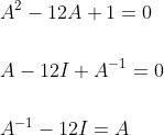 \begin{aligned} &A^{2}-12 A+1=0 \\\\ &A-12 I+A^{-1}=0 \\\\ &A^{-1}-12 I=A \end{aligned}