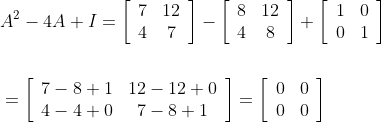 \begin{aligned} &A^{2}-4 A+I=\left[\begin{array}{cc} 7 & 12 \\ 4 & 7 \end{array}\right]-\left[\begin{array}{cc} 8 & 12 \\ 4 & 8 \end{array}\right]+\left[\begin{array}{ll} 1 & 0 \\ 0 & 1 \end{array}\right] \\ \\&=\left[\begin{array}{cc} 7-8+1 & 12-12+0 \\ 4-4+0 & 7-8+1 \end{array}\right]=\left[\begin{array}{cc} 0 & 0 \\ 0 & 0 \end{array}\right] \end{aligned}