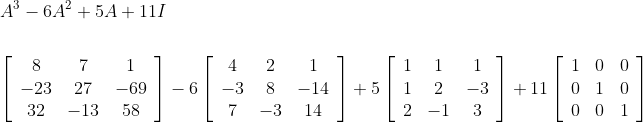 \begin{aligned} &A^{3}-6 A^{2}+5 A+11 I \\\\ &{\left[\begin{array}{ccc} 8 & 7 & 1 \\ -23 & 27 & -69 \\ 32 & -13 & 58 \end{array}\right]-6\left[\begin{array}{ccc} 4 & 2 & 1 \\ -3 & 8 & -14 \\ 7 & -3 & 14 \end{array}\right]+5\left[\begin{array}{ccc} 1 & 1 & 1 \\ 1 & 2 & -3 \\ 2 & -1 & 3 \end{array}\right]+11\left[\begin{array}{ccc} 1 & 0 & 0 \\ 0 & 1 & 0 \\ 0 & 0 & 1 \end{array}\right]} \end{aligned}