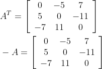 \begin{aligned} &A^{T}=\left[\begin{array}{ccc} 0 & -5 & 7 \\ 5 & 0 & -11 \\ -7 & 11 & 0 \end{array}\right] \\ &-A=\left[\begin{array}{ccc} 0 & -5 & 7 \\ 5 & 0 & -11 \\ -7 & 11 & 0 \end{array}\right] \end{aligned}