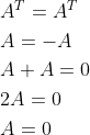 \begin{aligned} &A^{T}=A^{T} \\ &A=-A \\ &A+A=0 \\ &2 A=0 \\ &A=0 \end{aligned}