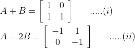 \begin{aligned} &A+B=\left[\begin{array}{ll} 1 & 0 \\ 1 & 1 \end{array}\right]\; \; \; \; \; \; .....(i) \\ &A-2 B=\left[\begin{array}{cc} -1 & 1 \\ 0 & -1 \end{array}\right] \; \; \; \; \; \; .....(ii) \end{aligned}