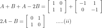 \begin{aligned} &A+B+A-2 B=\left[\begin{array}{ll} 1 & 0 \\ 1 & 1 \end{array}\right]+\left[\begin{array}{cc} -1 & 1 \\ 0 & -1 \end{array}\right]\\ &2 A-B=\left[\begin{array}{ll} 0 & 1 \\ 1 & 0 \end{array}\right] \; \; \; \; \; \; .....(ii) \end{aligned}