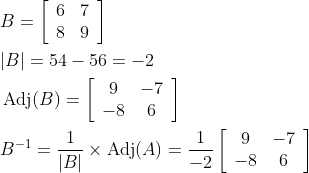 \begin{aligned} &B=\left[\begin{array}{ll} 6 & 7 \\ 8 & 9 \end{array}\right] \\ &|B|=54-56=-2 \\ &\operatorname{Adj}(B)=\left[\begin{array}{cc} 9 & -7 \\ -8 & 6 \end{array}\right] \\ &B^{-1}=\frac{1}{|B|} \times \operatorname{Adj}(A)=\frac{1}{-2}\left[\begin{array}{cc} 9 & -7 \\ -8 & 6 \end{array}\right] \end{aligned}
