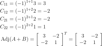 \begin{aligned} &C_{11}=(-1)^{1+1} 3=3 \\ &C_{12}=(-1)^{1+2} 2=-2 \\ &C_{21}=(-1)^{2+1} 2=-2 \\ &C_{22}=(-1)^{2+2} 1=1 \\ &\operatorname{Adj}(A+B)=\left[\begin{array}{cc} 3 & -2 \\ -2 & 1 \end{array}\right]^{T}=\left[\begin{array}{cc} 3 & -2 \\ -2 & 1 \end{array}\right] \end{aligned}