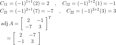 \begin{aligned} &C_{11}=(-1)^{1+1}(2)=2 \quad, \quad C_{12}=(-1)^{1+2}(1)=-1 \\ &C_{21}=(-1)^{2+1}(7)=-7 \quad, \quad C_{22}=(-1)^{2+2}(3)=3 \\ &\operatorname{adj} A=\left[\begin{array}{cc} 2 & -1 \\ -7 & 3 \end{array}\right]^{T} \\ &\quad=\left[\begin{array}{cc} 2 & -7 \\ -1 & 3 \end{array}\right] \end{aligned}