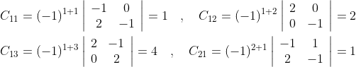 \begin{aligned} &C_{11}=(-1)^{1+1}\left|\begin{array}{cc} -1 & 0 \\ 2 & -1 \end{array}\right|=1 \quad, \quad C_{12}=(-1)^{1+2}\left|\begin{array}{cc} 2 & 0 \\ 0 & -1 \end{array}\right|=2 \\ &C_{13}=(-1)^{1+3}\left|\begin{array}{cc} 2 & -1 \\ 0 & 2 \end{array}\right|=4 \quad, \quad C_{21}=(-1)^{2+1}\left|\begin{array}{cc} -1 & 1 \\ 2 & -1 \end{array}\right|=1 \end{aligned}