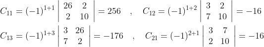 \begin{aligned} &C_{11}=(-1)^{1+1}\left|\begin{array}{cc} 26 & 2 \\ 2 & 10 \end{array}\right|=256 \quad, \quad C_{12}=(-1)^{1+2}\left|\begin{array}{cc} 3 & 2 \\ 7 & 10 \end{array}\right|=-16 \\ &C_{13}=(-1)^{1+3}\left|\begin{array}{cc} 3 & 26 \\ 7 & 2 \end{array}\right|=-176 \quad, \quad C_{21}=(-1)^{2+1}\left|\begin{array}{cc} 3 & 7 \\ 2 & 10 \end{array}\right|=-16 \end{aligned}