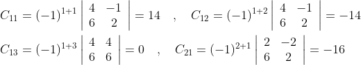\begin{aligned} &C_{11}=(-1)^{1+1}\left|\begin{array}{cc} 4 & -1 \\ 6 & 2 \end{array}\right|=14 \quad, \quad C_{12}=(-1)^{1+2}\left|\begin{array}{cc} 4 & -1 \\ 6 & 2 \end{array}\right|=-14 \\ &C_{13}=(-1)^{1+3}\left|\begin{array}{ll} 4 & 4 \\ 6 & 6 \end{array}\right|=0 \quad, \quad C_{21}=(-1)^{2+1}\left|\begin{array}{cc} 2 & -2 \\ 6 & 2 \end{array}\right|=-16 \end{aligned}