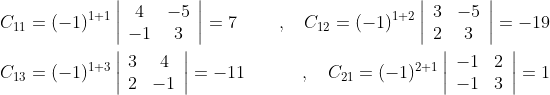 \begin{aligned} &C_{11}=(-1)^{1+1}\left|\begin{array}{cc} 4 & -5 \\ -1 & 3 \end{array}\right|=7 & \quad, \quad C_{12}=(-1)^{1+2}\left|\begin{array}{cc} 3 & -5 \\ 2 & 3 \end{array}\right|=-19 \\ &C_{13}=(-1)^{1+3}\left|\begin{array}{cc} 3 & 4 \\ 2 & -1 \end{array}\right|=-11 & , \quad C_{21}=(-1)^{2+1}\left|\begin{array}{rr} -1 & 2 \\ -1 & 3 \end{array}\right|=1 \end{aligned}