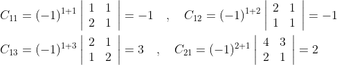 \begin{aligned} &C_{11}=(-1)^{1+1}\left|\begin{array}{ll} 1 & 1 \\ 2 & 1 \end{array}\right|=-1 \quad, \quad C_{12}=(-1)^{1+2}\left|\begin{array}{cc} 2 & 1 \\ 1 & 1 \end{array}\right|=-1 \\ &C_{13}=(-1)^{1+3}\left|\begin{array}{ll} 2 & 1 \\ 1 & 2 \end{array}\right|=3 \quad, \quad C_{21}=(-1)^{2+1}\left|\begin{array}{ll} 4 & 3 \\ 2 & 1 \end{array}\right|=2 \end{aligned}